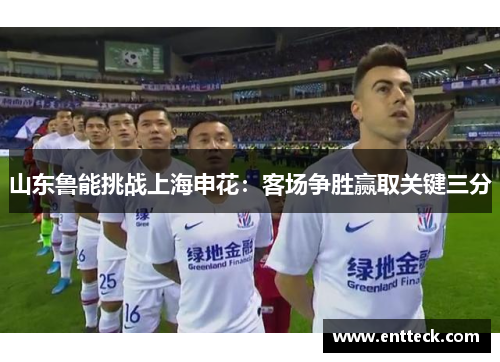 山东鲁能挑战上海申花：客场争胜赢取关键三分